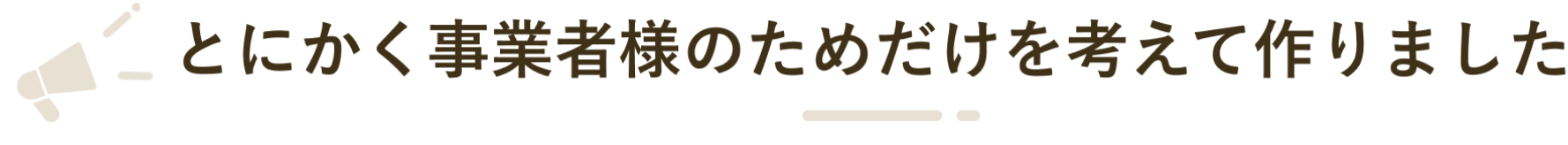 とにかく事業者様のためだけを考えて作りました
